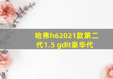 哈弗h62021款第二代1.5 gdit豪华代